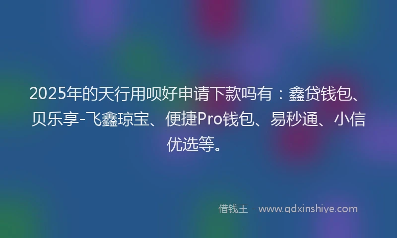 2025年的天行用呗好申请下款吗有：鑫贷钱包、贝乐享-飞鑫琼宝、便捷Pro钱包、易秒通、小信优选等。