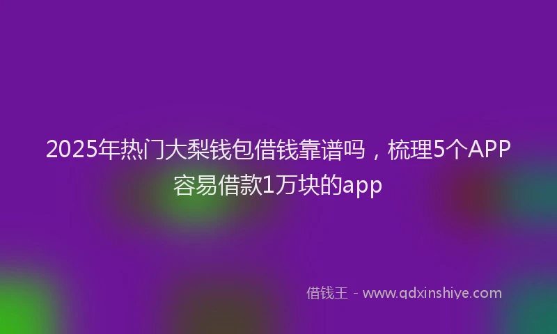 2025年热门大梨钱包借钱靠谱吗，梳理5个APP容易借款1万块的app