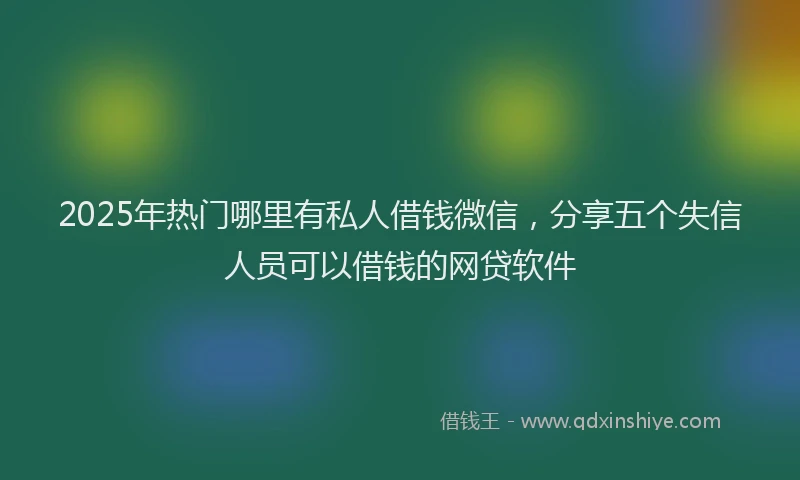 2025年热门哪里有私人借钱微信，分享五个失信人员可以借钱的网贷软件