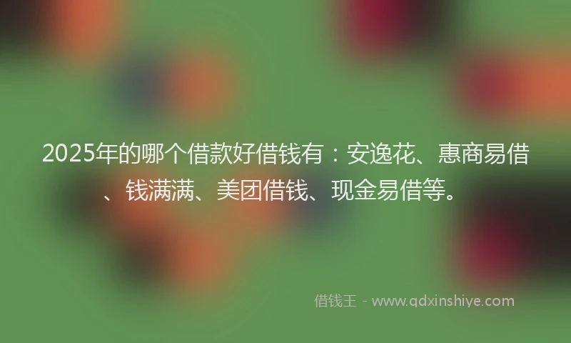2025年的哪个借款好借钱有：安逸花、惠商易借、钱满满、美团借钱、现金易借等。