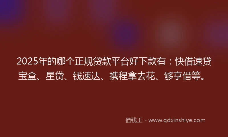 2025年的哪个正规贷款平台好下款有：快借速贷宝盒、星贷、钱速达、携程拿去花、够享借等。