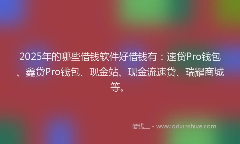 2025年的哪些借钱软件好借钱有：速贷Pro钱包、鑫贷Pro钱包、现金站、现金流速贷、瑞耀商城等。