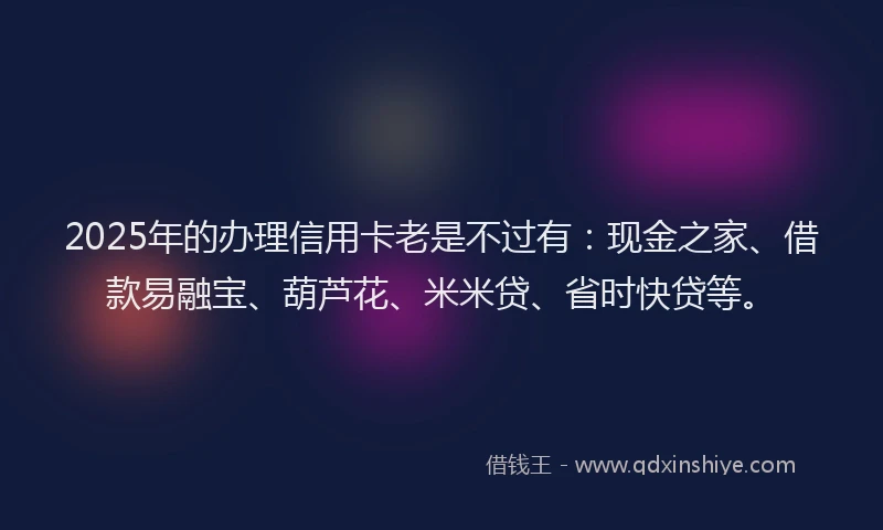 2025年的办理信用卡老是不过有：现金之家、借款易融宝、葫芦花、米米贷、省时快贷等。