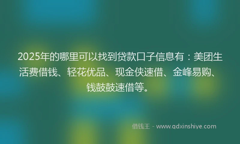 2025年的哪里可以找到贷款口子信息有：美团生活费借钱、轻花优品、现金侠速借、金峰易购、钱鼓鼓速借等。