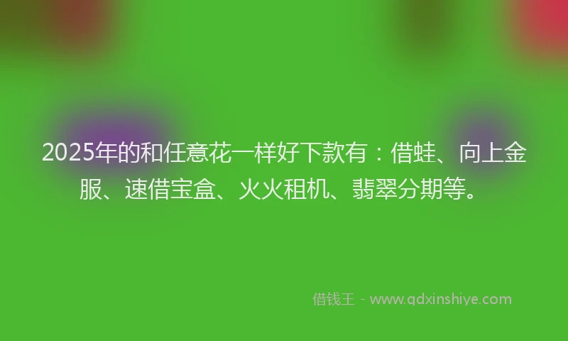 2025年的和任意花一样好下款有：借蛙、向上金服、速借宝盒、火火租机、翡翠分期等。