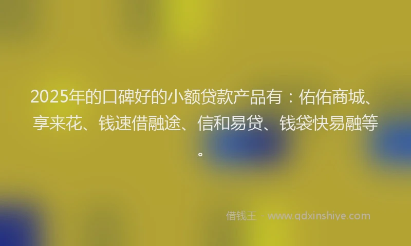 2025年的口碑好的小额贷款产品有：佑佑商城、享来花、钱速借融途、信和易贷、钱袋快易融等。