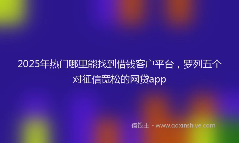 2025年热门哪里能找到借钱客户平台，罗列五个对征信宽松的网贷app