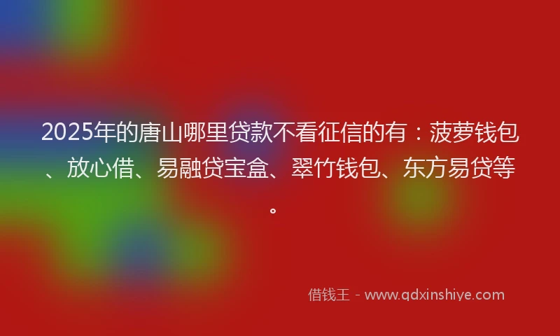 2025年的唐山哪里贷款不看征信的有：菠萝钱包、放心借、易融贷宝盒、翠竹钱包、东方易贷等。