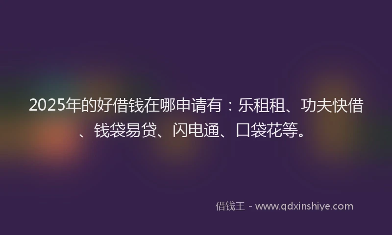 2025年的好借钱在哪申请有：乐租租、功夫快借、钱袋易贷、闪电通、口袋花等。