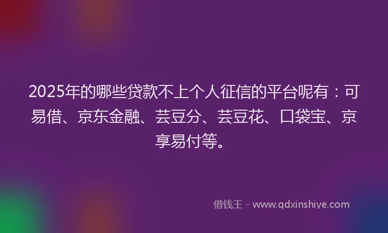2025年的哪些贷款不上个人征信的平台呢有：可易借、京东金融、芸豆分、芸豆花、口袋宝、京享易付等。