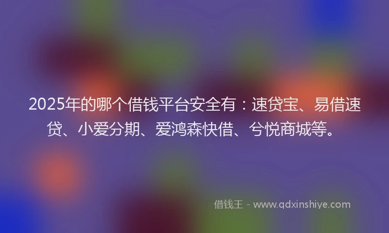 2025年的哪个借钱平台安全有：速贷宝、易借速贷、小爱分期、爱鸿森快借、兮悦商城等。