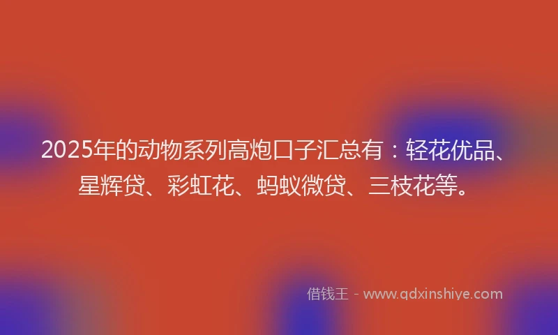 2025年的动物系列高炮口子汇总有：轻花优品、星辉贷、彩虹花、蚂蚁微贷、三枝花等。