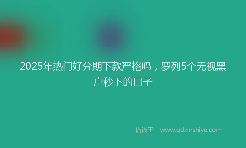 2025年热门好分期下款严格吗，罗列5个无视黑户秒下的口子