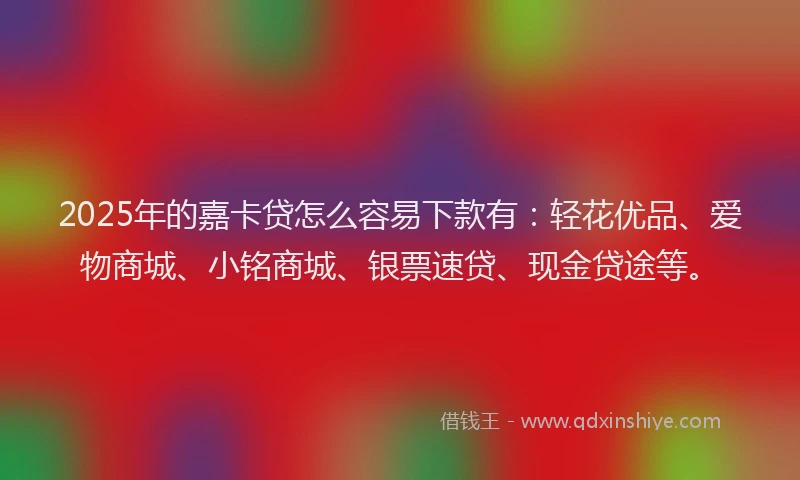 2025年的嘉卡贷怎么容易下款有：轻花优品、爱物商城、小铭商城、银票速贷、现金贷途等。