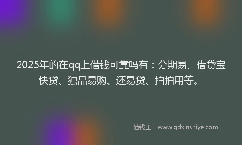 2025年的在qq上借钱可靠吗有：分期易、借贷宝快贷、独品易购、还易贷、拍拍用等。