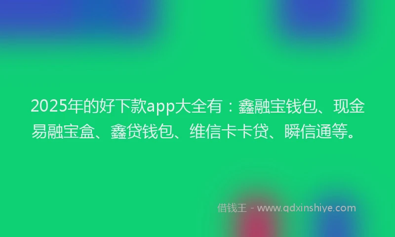 2025年的好下款app大全有：鑫融宝钱包、现金易融宝盒、鑫贷钱包、维信卡卡贷、瞬信通等。