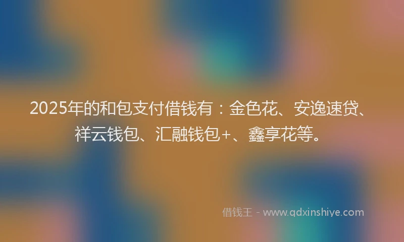 2025年的和包支付借钱有：金色花、安逸速贷、祥云钱包、汇融钱包+、鑫享花等。