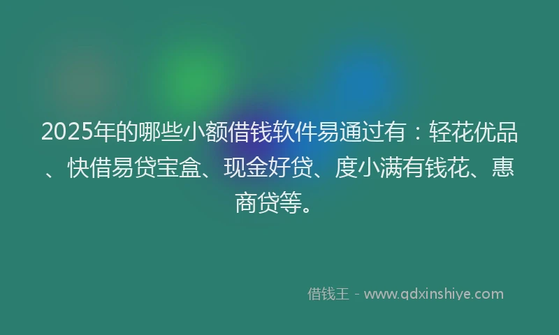 2025年的哪些小额借钱软件易通过有：轻花优品、快借易贷宝盒、现金好贷、度小满有钱花、惠商贷等。