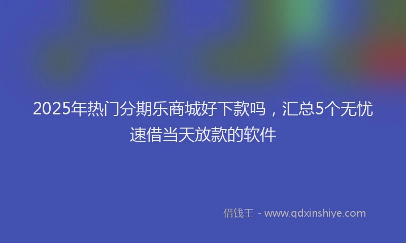 2025年热门分期乐商城好下款吗，汇总5个无忧速借当天放款的软件