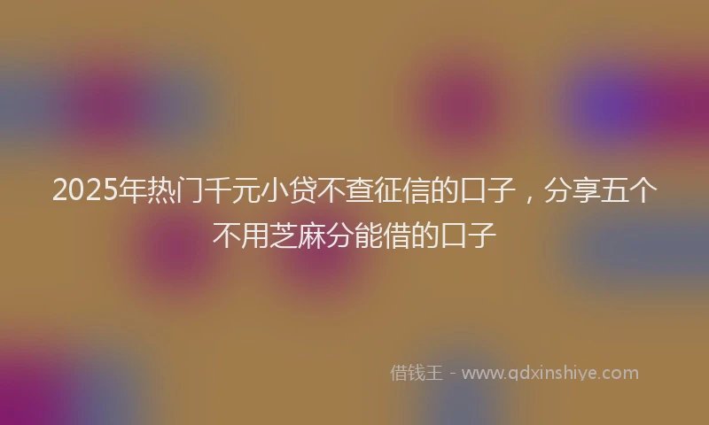 2025年热门千元小贷不查征信的口子，分享五个不用芝麻分能借的口子