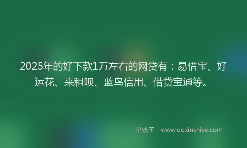2025年的好下款1万左右的网贷有：易借宝、好运花、来租呗、蓝鸟信用、借贷宝通等。