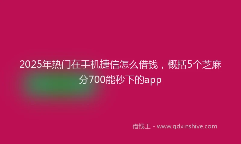 2025年热门在手机捷信怎么借钱，概括5个芝麻分700能秒下的app