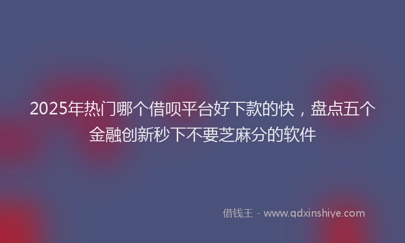 2025年热门哪个借呗平台好下款的快，盘点五个金融创新秒下不要芝麻分的软件