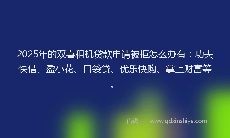 2025年的双喜租机贷款申请被拒怎么办有：功夫快借、盈小花、口袋贷、优乐快购、掌上财富等。