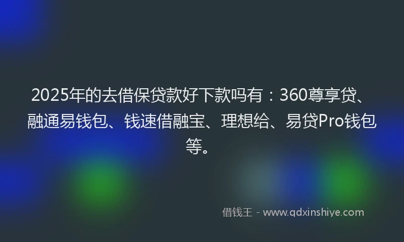 2025年的去借保贷款好下款吗有：360尊享贷、融通易钱包、钱速借融宝、理想给、易贷Pro钱包等。