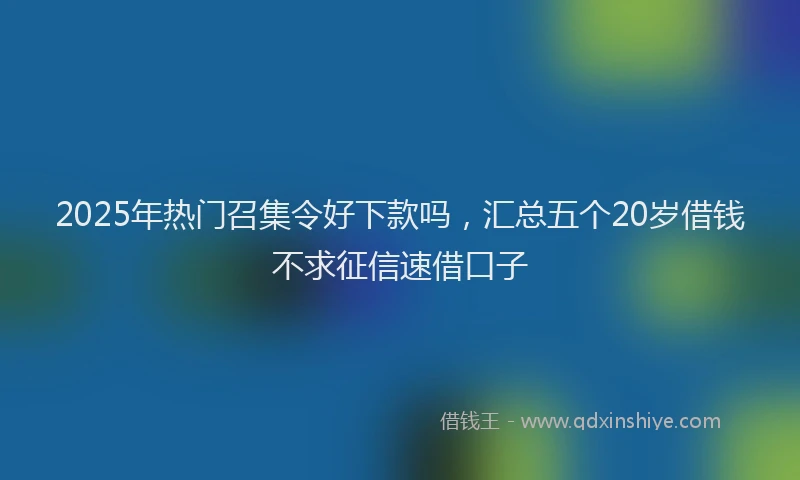 2025年热门召集令好下款吗，汇总五个20岁借钱不求征信速借口子