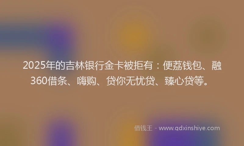 2025年的吉林银行金卡被拒有：便荔钱包、融360借条、嗨购、贷你无忧贷、臻心贷等。