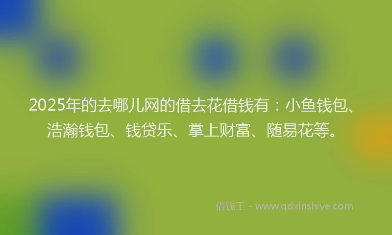2025年的去哪儿网的借去花借钱有：小鱼钱包、浩瀚钱包、钱贷乐、掌上财富、随易花等。