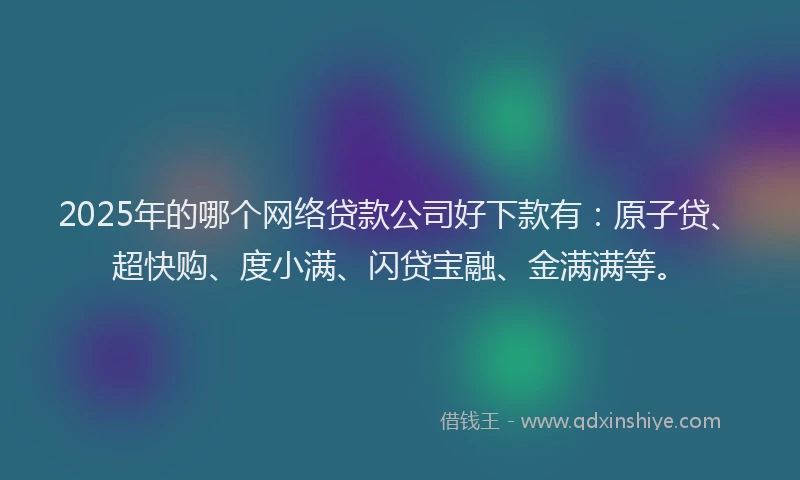 2025年的哪个网络贷款公司好下款有：原子贷、超快购、度小满、闪贷宝融、金满满等。