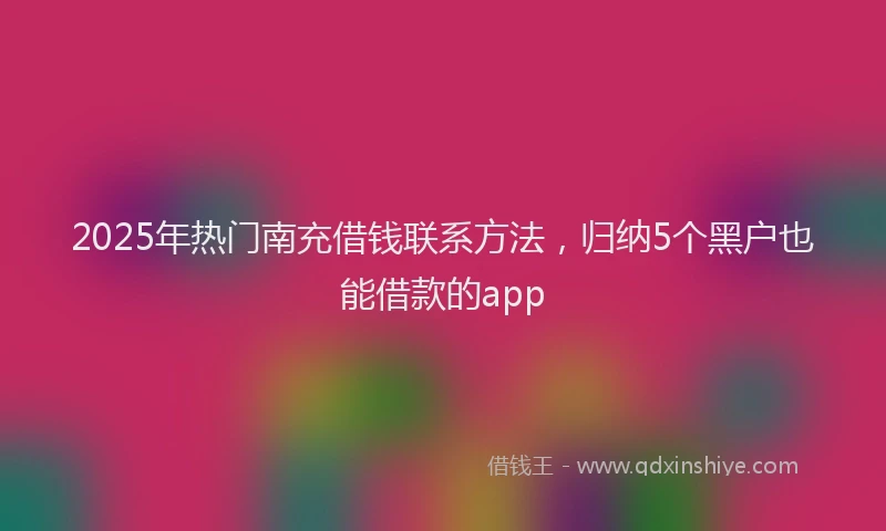2025年热门南充借钱联系方法，归纳5个黑户也能借款的app