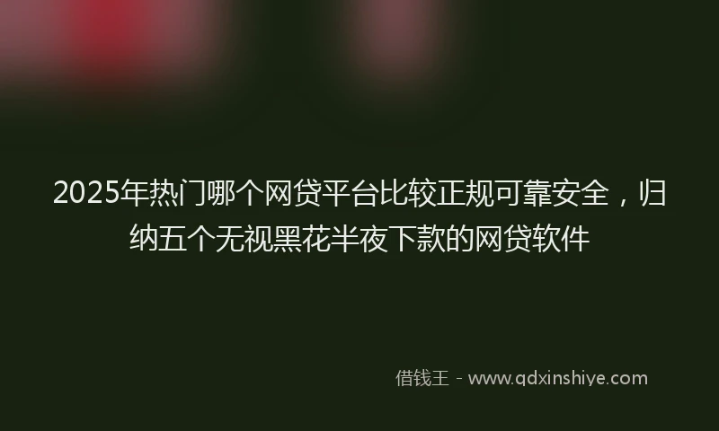 2025年热门哪个网贷平台比较正规可靠安全，归纳五个无视黑花半夜下款的网贷软件