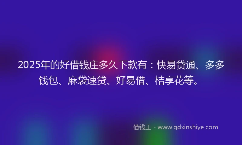 2025年的好借钱庄多久下款有：快易贷通、多多钱包、麻袋速贷、好易借、桔享花等。