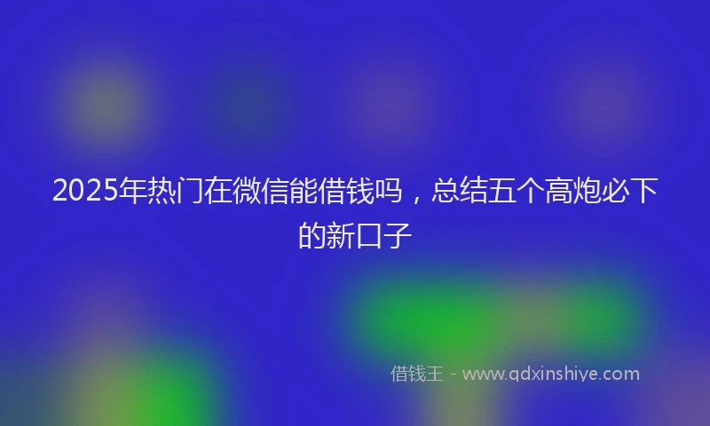 2025年热门在微信能借钱吗，总结五个高炮必下的新口子