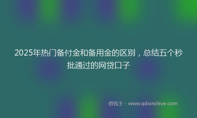 2025年热门备付金和备用金的区别，总结五个秒批通过的网贷口子