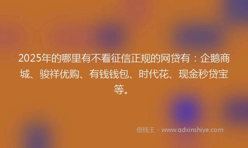 2025年的哪里有不看征信正规的网贷有：企鹅商城、骏祥优购、有钱钱包、时代花、现金秒贷宝等。