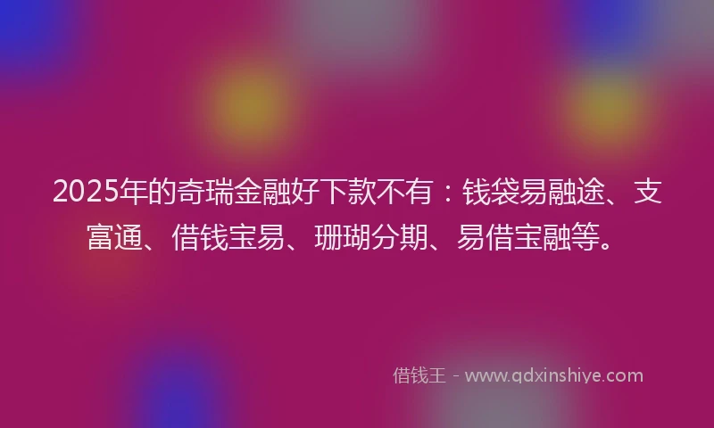 2025年的奇瑞金融好下款不有：钱袋易融途、支富通、借钱宝易、珊瑚分期、易借宝融等。