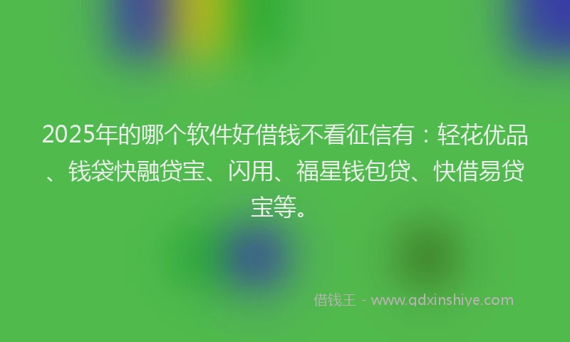 2025年的哪个软件好借钱不看征信有：轻花优品、钱袋快融贷宝、闪用、福星钱包贷、快借易贷宝等。