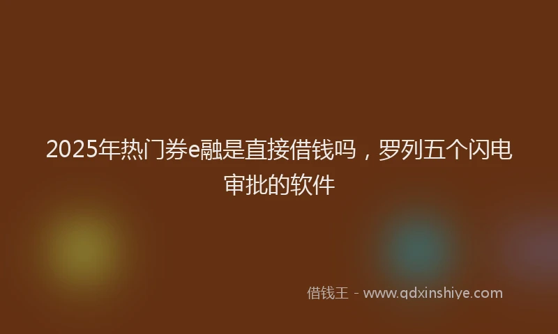 2025年热门券e融是直接借钱吗，罗列五个闪电审批的软件