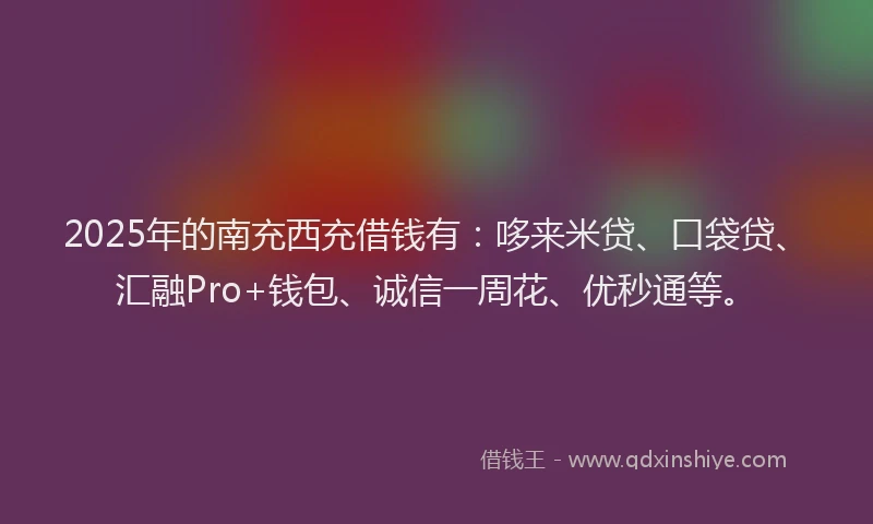 2025年的南充西充借钱有：哆来米贷、口袋贷、汇融Pro+钱包、诚信一周花、优秒通等。
