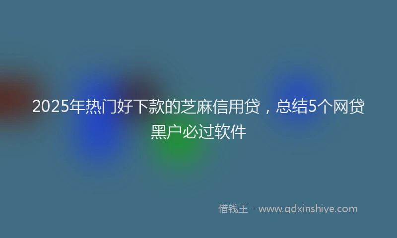 2025年热门好下款的芝麻信用贷，总结5个网贷黑户必过软件