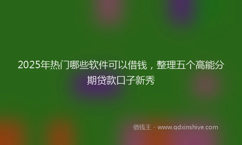 2025年热门哪些软件可以借钱，整理五个高能分期贷款口子新秀