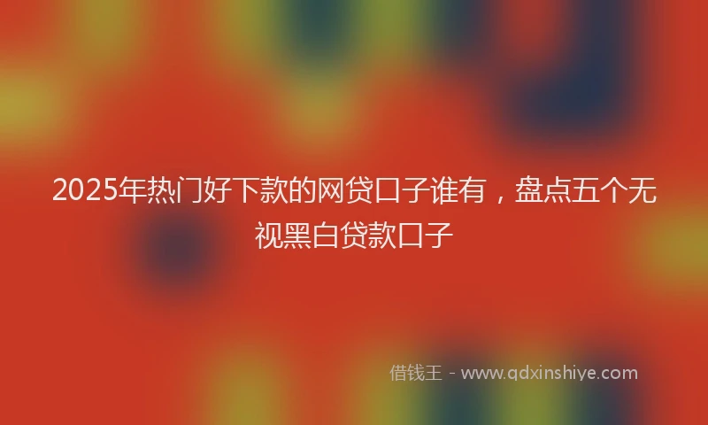 2025年热门好下款的网贷口子谁有，盘点五个无视黑白贷款口子
