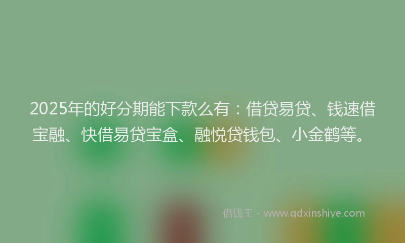 2025年的好分期能下款么有：借贷易贷、钱速借宝融、快借易贷宝盒、融悦贷钱包、小金鹤等。