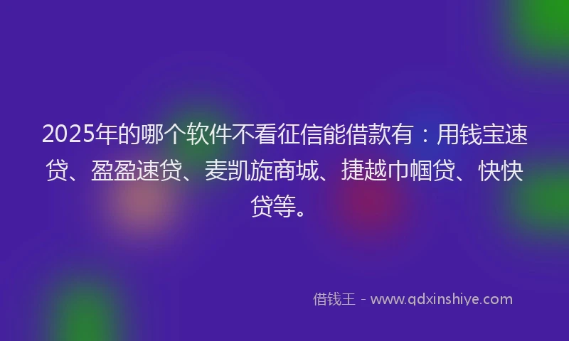 2025年的哪个软件不看征信能借款有：用钱宝速贷、盈盈速贷、麦凯旋商城、捷越巾帼贷、快快贷等。