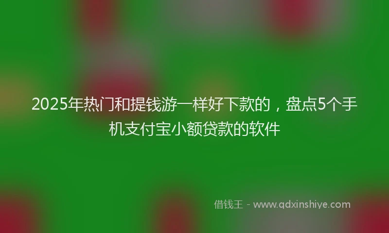 2025年热门和提钱游一样好下款的，盘点5个手机支付宝小额贷款的软件