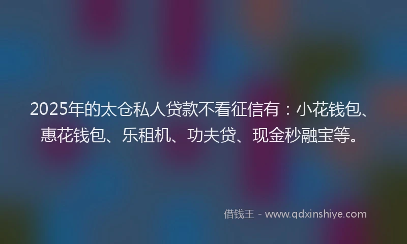 2025年的太仓私人贷款不看征信有：小花钱包、惠花钱包、乐租机、功夫贷、现金秒融宝等。